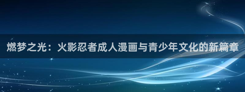 羞羞动漫羞羞动漫：燃梦之光：火影忍者成人漫画与青少年文化的新篇章